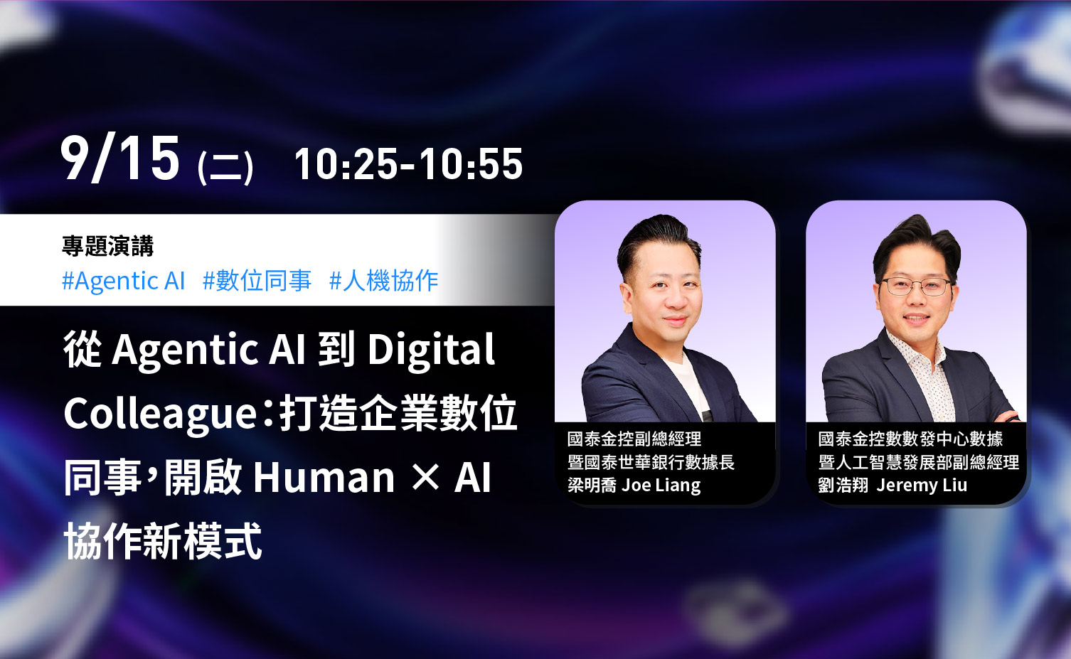 9 月 15 日（二）10:25–10:55，專題演講：從 Agentic AI 到 Digital Colleague，打造企業數位同事，開啟 Human × AI 協作新模式。講者為國泰金控副總經理暨國泰世華銀行數據長梁明喬 Joe Liang、國泰金控數數發中心數據暨人工智慧發展部副總經理劉浩翔 Jeremy Liu。
