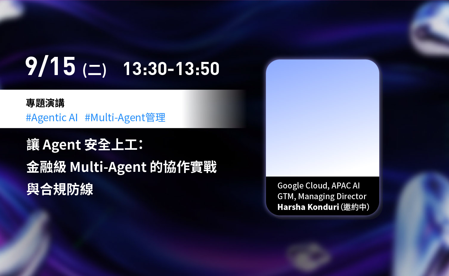 9 月 15 日（二）13:30–13:50，專題演講：讓 Agent 安全上工，金融級 Multi-Agent 的協作實戰與合規防線。講者為 Google Cloud APAC AI GTM Managing Director Harsha Konduri，邀約中。
