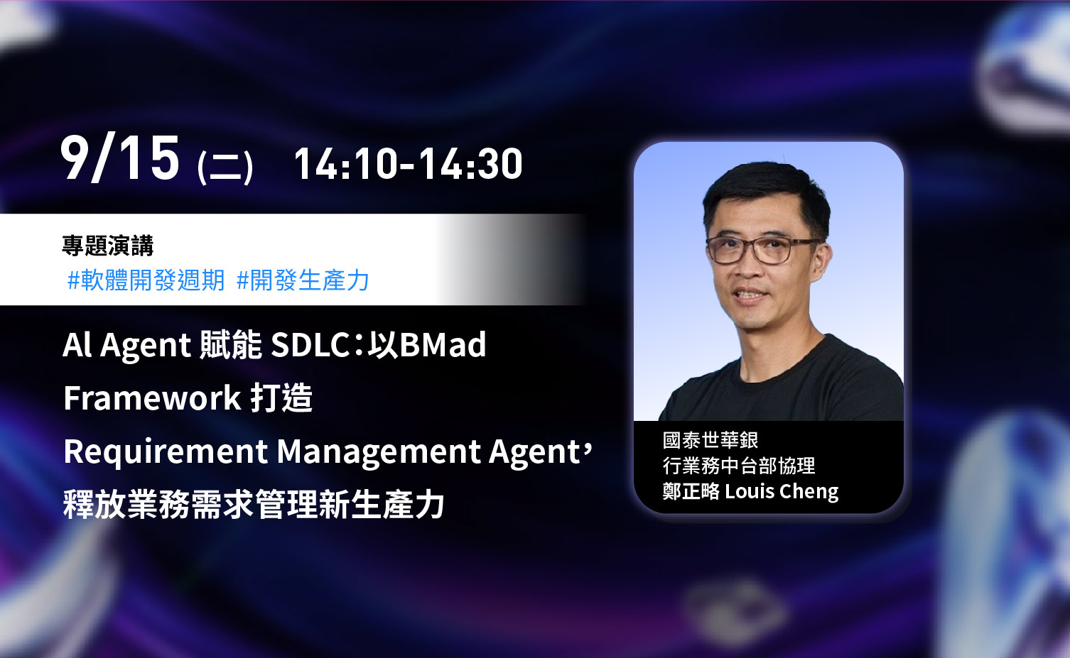 9 月 15 日（二）14:10–14:30，專題演講：AI Agent 賦能 SDLC，以 BMad Framework 打造 Requirement Management Agent，釋放業務需求管理新生產力。講者為國泰世華銀行業務中台部協理鄭正略 Louis Cheng。